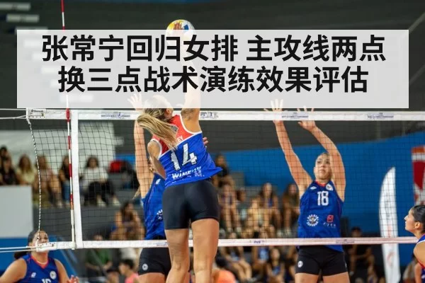 张常宁回归女排 主攻线两点换三点战术演练效果评估（hth）