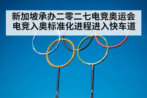 新加坡承办二零二七电竞奥运会 电竞入奥标准化进程进入快车道