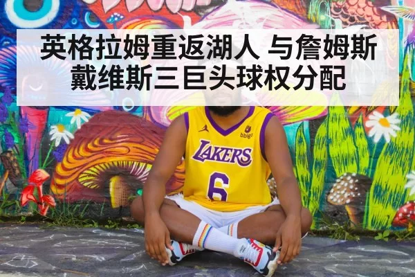英格拉姆重返湖人 与詹姆斯戴维斯三巨头球权分配