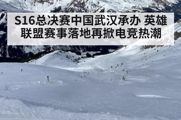 S16总决赛中国武汉承办 英雄联盟赛事落地再掀电竞热潮