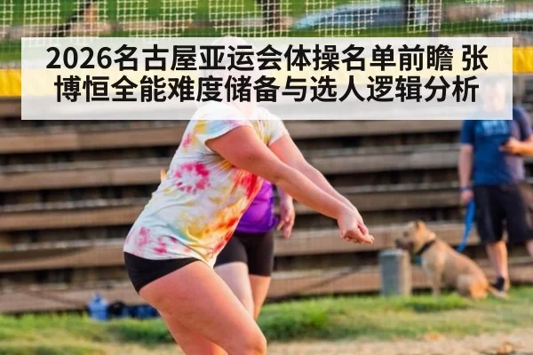 2026名古屋亚运会体操名单前瞻 张博恒全能难度储备与选人逻辑分析