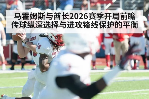 马霍姆斯与酋长2026赛季开局前瞻 传球纵深选择与进攻锋线保护的平衡